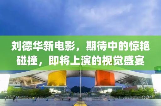 刘德华新电影，期待中的惊艳碰撞，即将上演的视觉盛宴