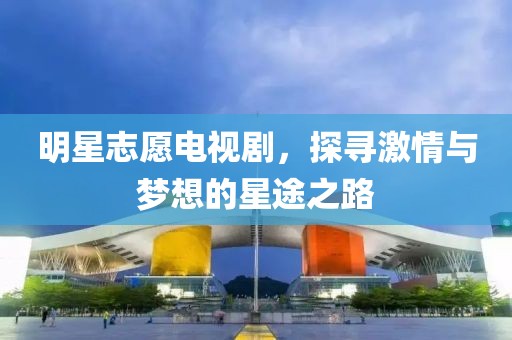 明星志愿电视剧，探寻激情与梦想的星途之路