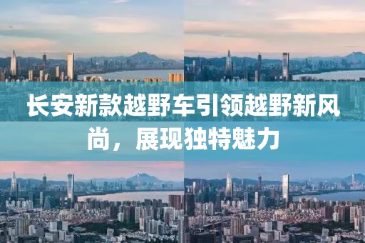 长安新款越野车引领越野新风尚，展现独特魅力
