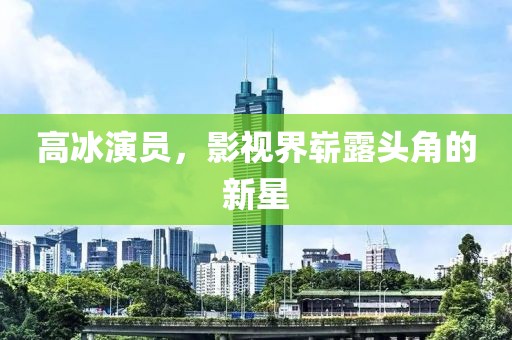 高冰演员，影视界崭露头角的新星