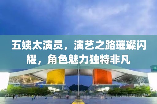 五姨太演员，演艺之路璀璨闪耀，角色魅力独特非凡