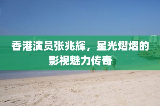 香港演员张兆辉，星光熠熠的影视魅力传奇