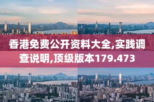 香港免费公开资料大全,实践调查说明,顶级版本179.473