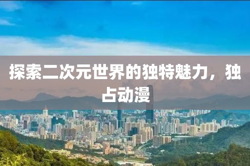 探索二次元世界的独特魅力，独占动漫
