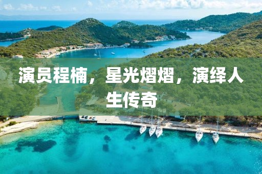 演员程楠，星光熠熠，演绎人生传奇