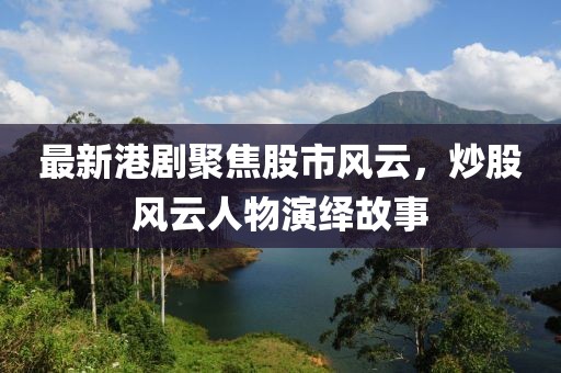 最新港剧聚焦股市风云，炒股风云人物演绎故事
