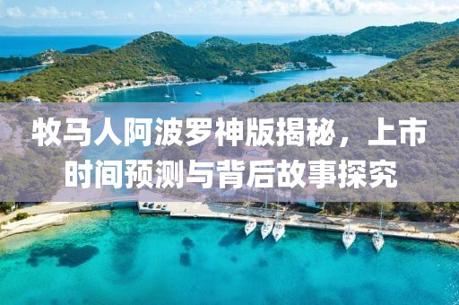 牧马人阿波罗神版揭秘，上市时间预测与背后故事探究