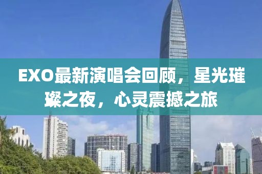 EXO最新演唱会回顾，星光璀璨之夜，心灵震撼之旅