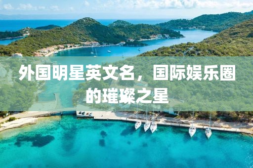 外国明星英文名，国际娱乐圈的璀璨之星