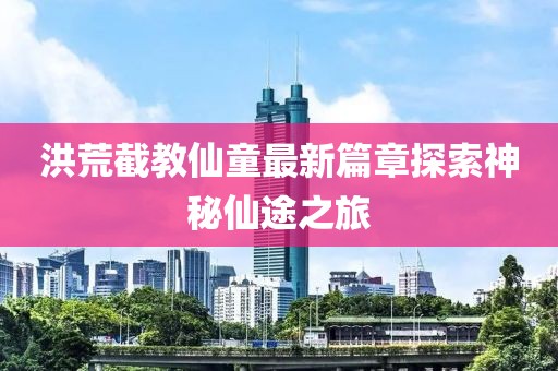 洪荒截教仙童最新篇章探索神秘仙途之旅