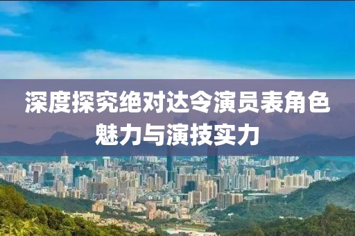 深度探究绝对达令演员表角色魅力与演技实力