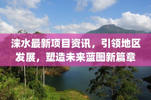 涞水最新项目资讯，引领地区发展，塑造未来蓝图新篇章