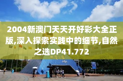 2004新澳门天天开好彩大全正版,深入探索实践中的细节,自然之选DP41.772