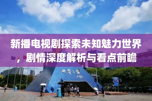 新播电视剧探索未知魅力世界，剧情深度解析与看点前瞻