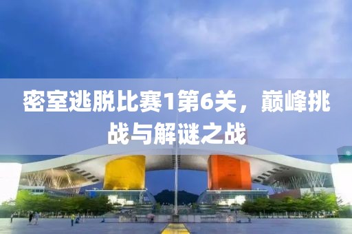 密室逃脱比赛1第6关，巅峰挑战与解谜之战