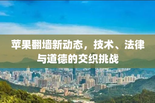 苹果翻墙新动态，技术、法律与道德的交织挑战