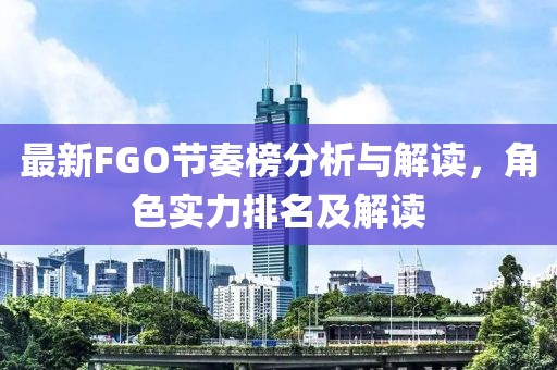最新FGO节奏榜分析与解读，角色实力排名及解读