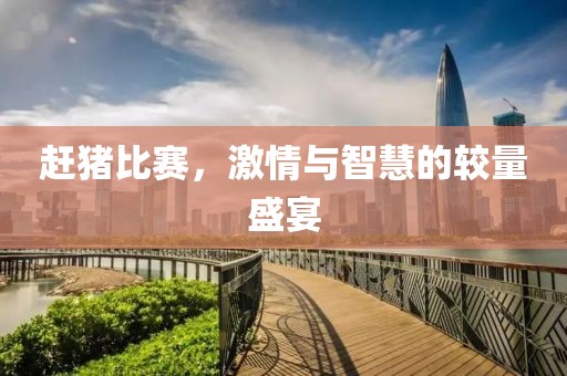 赶猪比赛，激情与智慧的较量盛宴