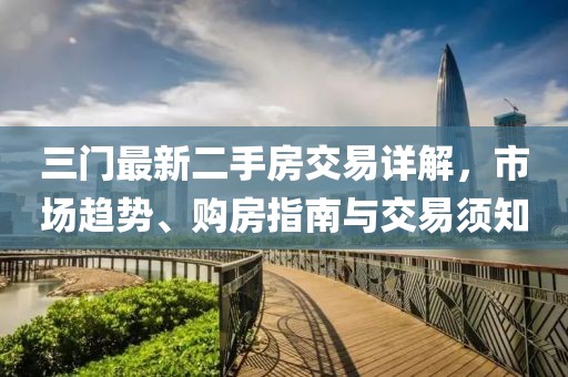 三门最新二手房交易详解，市场趋势、购房指南与交易须知