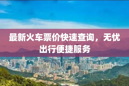 最新火车票价快速查询，无忧出行便捷服务
