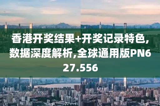 香港开奖结果+开奖记录特色,数据深度解析,全球通用版PN627.556