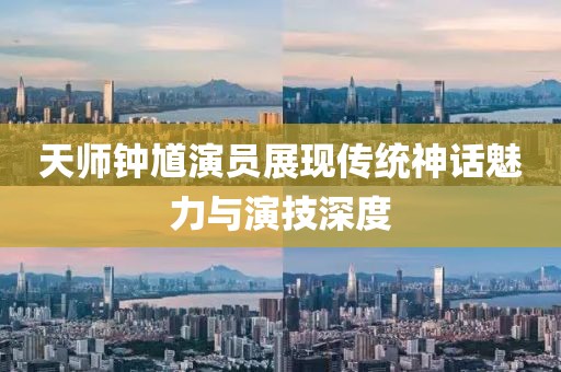 天师钟馗演员展现传统神话魅力与演技深度