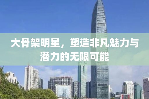 大骨架明星，塑造非凡魅力与潜力的无限可能