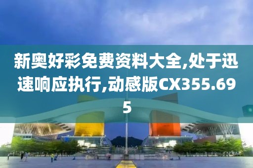 新奥好彩免费资料大全,处于迅速响应执行,动感版CX355.695