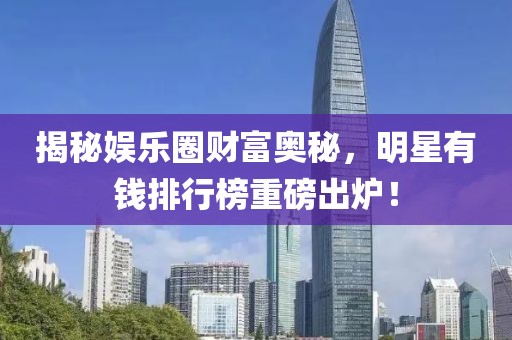 揭秘娱乐圈财富奥秘，明星有钱排行榜重磅出炉！