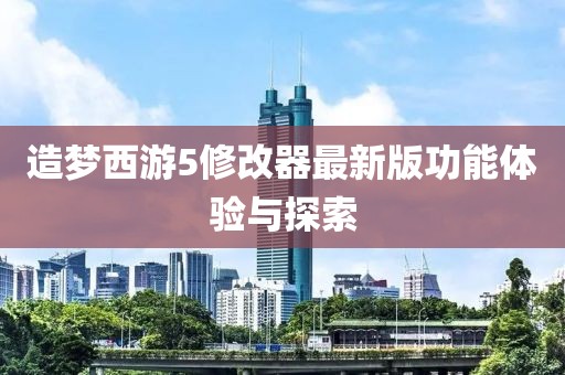 造梦西游5修改器最新版功能体验与探索