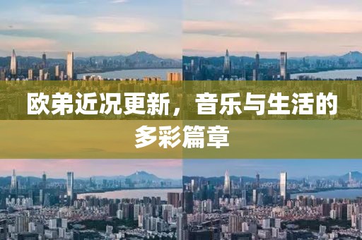 欧弟近况更新，音乐与生活的多彩篇章