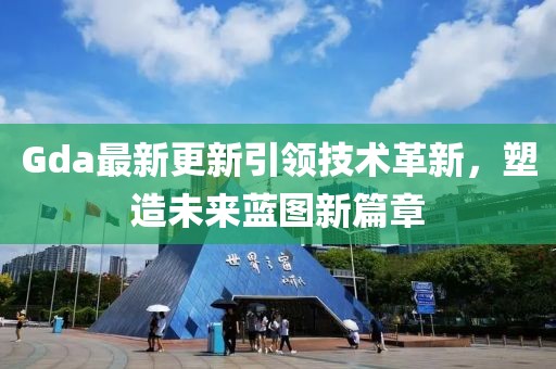 Gda最新更新引领技术革新，塑造未来蓝图新篇章
