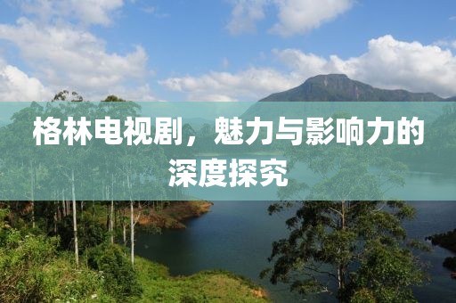 格林电视剧，魅力与影响力的深度探究