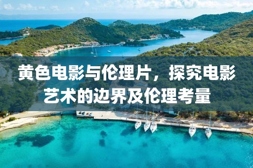 黄色电影与伦理片，探究电影艺术的边界及伦理考量