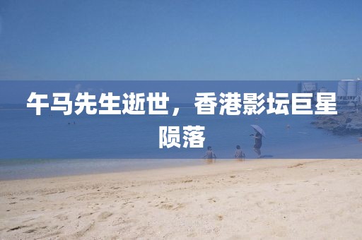 午马先生逝世，香港影坛巨星陨落