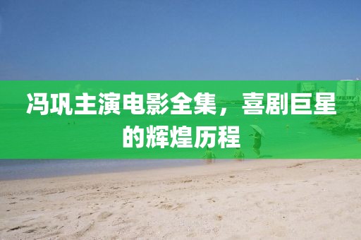冯巩主演电影全集，喜剧巨星的辉煌历程