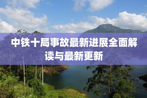 中铁十局事故最新进展全面解读与最新更新