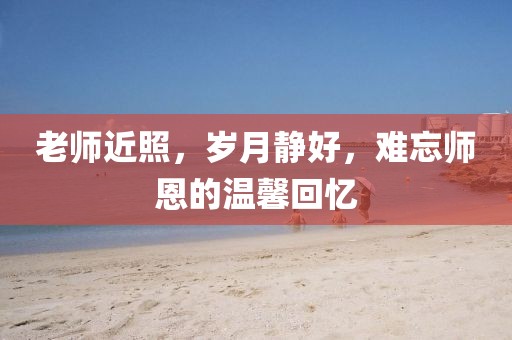 老师近照，岁月静好，难忘师恩的温馨回忆