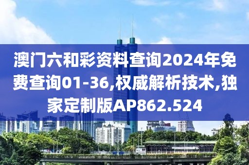 澳门六和彩资料查询2024年免费查询01-36,权威解析技术,独家定制版AP862.524