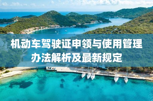 机动车驾驶证申领与使用管理办法解析及最新规定