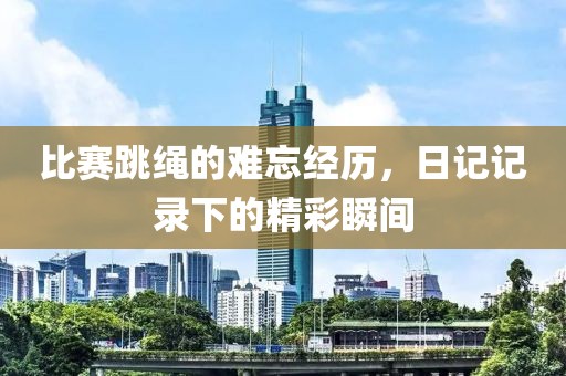 比赛跳绳的难忘经历，日记记录下的精彩瞬间