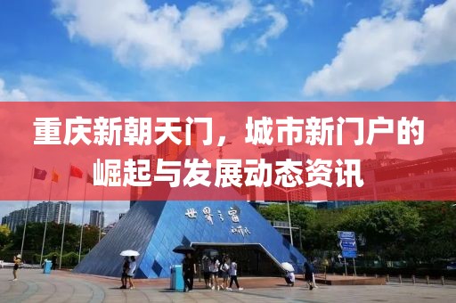 重庆新朝天门，城市新门户的崛起与发展动态资讯