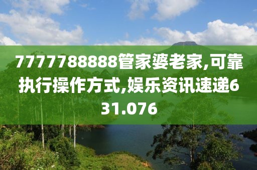 7777788888管家婆老家,可靠执行操作方式,娱乐资讯速递631.076
