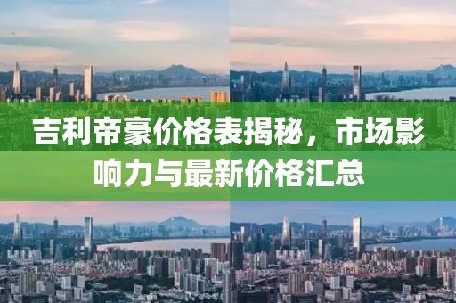 吉利帝豪价格表揭秘，市场影响力与最新价格汇总