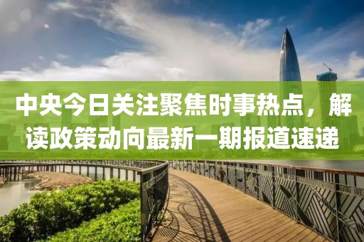 中央今日关注聚焦时事热点，解读政策动向最新一期报道速递