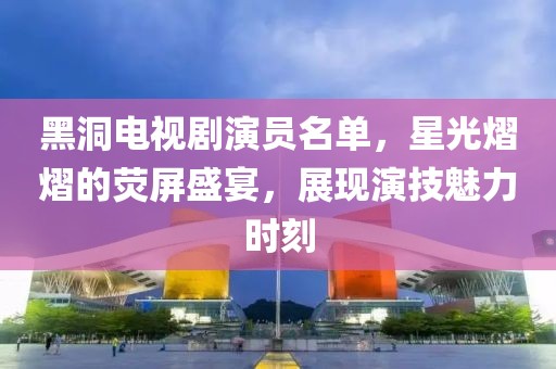 黑洞电视剧演员名单，星光熠熠的荧屏盛宴，展现演技魅力时刻