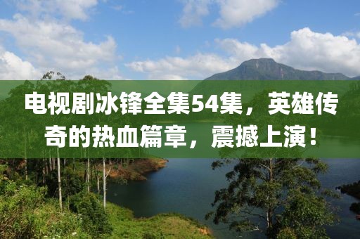 电视剧冰锋全集54集，英雄传奇的热血篇章，震撼上演！