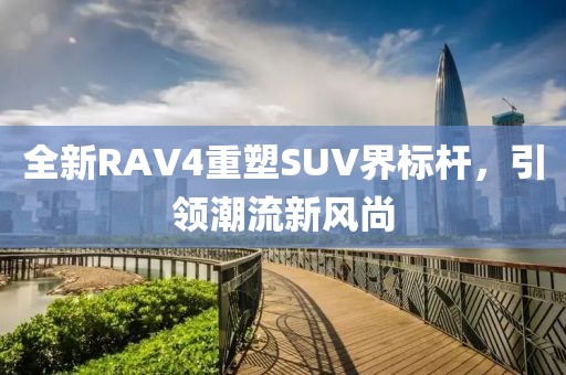 全新RAV4重塑SUV界标杆，引领潮流新风尚