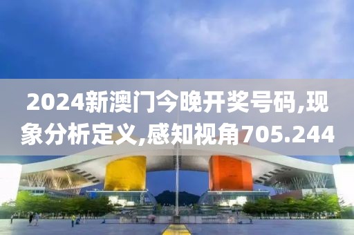 2024新澳门今晚开奖号码,现象分析定义,感知视角705.244