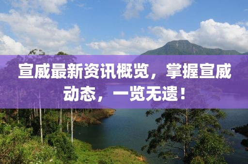 宣威最新资讯概览，掌握宣威动态，一览无遗！